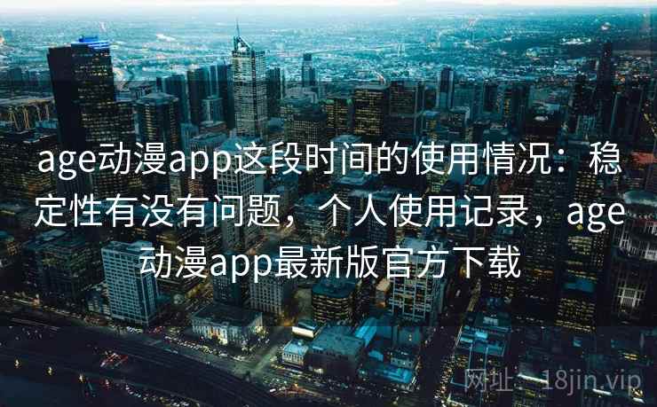age动漫app这段时间的使用情况:稳定性有没有问题,个人使用记录,age动漫app最新版官方下载 age动漫app这段时间的使用情况:稳定性有没有问题,个人使用记录,age动漫app最新版官方下载