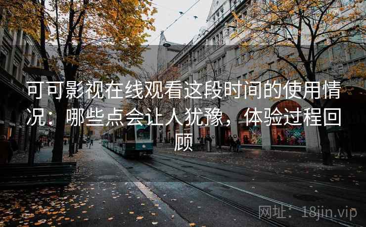 可可影视在线观看这段时间的使用情况:哪些点会让人犹豫,体验过程回顾 可可影视在线观看这段时间的使用情况:哪些点会让人犹豫,体验过程回顾