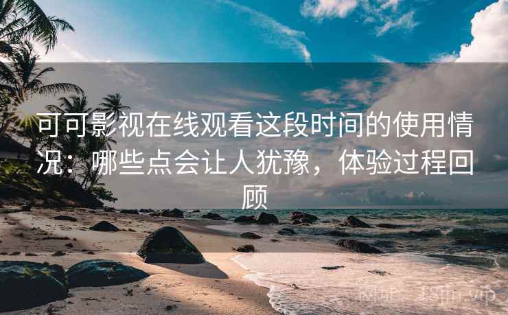 可可影视在线观看这段时间的使用情况:哪些点会让人犹豫,体验过程回顾 可可影视在线观看这段时间的使用情况:哪些点会让人犹豫,体验过程回顾