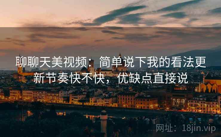 聊聊天美视频:简单说下我的看法更新节奏快不快,优缺点直接说 聊聊天美视频:简单说下我的看法更新节奏快不快,优缺点直接说