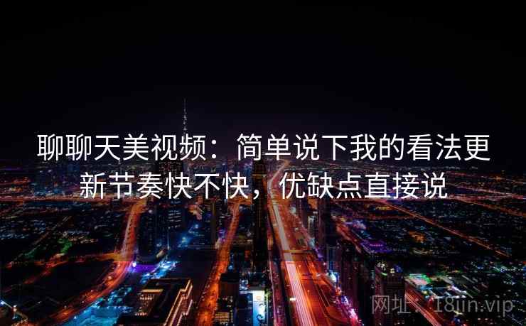 聊聊天美视频:简单说下我的看法更新节奏快不快,优缺点直接说 聊聊天美视频:简单说下我的看法更新节奏快不快,优缺点直接说
