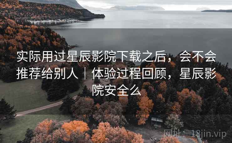 实际用过星辰影院下载之后,会不会推荐给别人|体验过程回顾,星辰影院安全么 实际用过星辰影院下载之后,会不会推荐给别人|体验过程回顾,星辰影院安全么