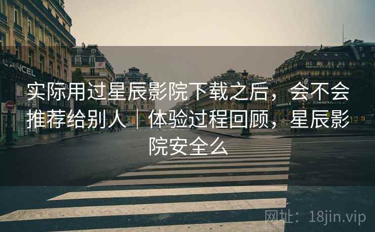 实际用过星辰影院下载之后,会不会推荐给别人|体验过程回顾,星辰影院安全么 实际用过星辰影院下载之后,会不会推荐给别人|体验过程回顾,星辰影院安全么