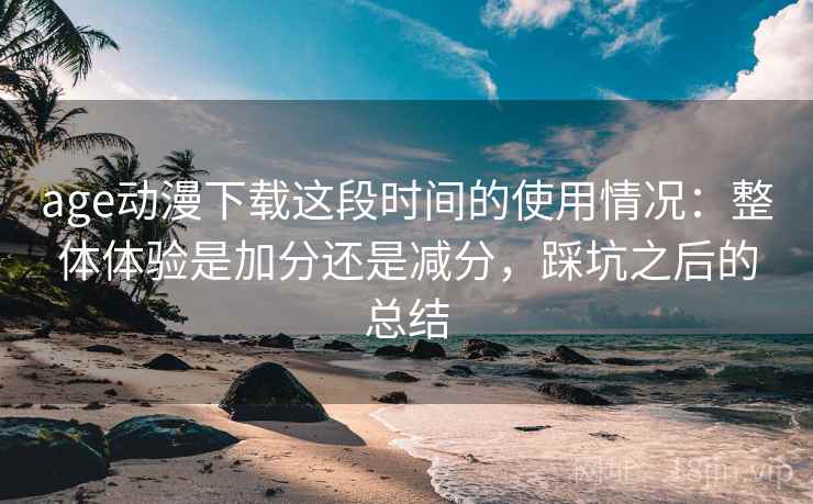 age动漫下载这段时间的使用情况:整体体验是加分还是减分,踩坑之后的总结 age动漫下载这段时间的使用情况:整体体验是加分还是减分,踩坑之后的总结