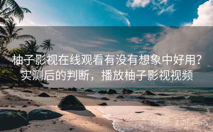 柚子影视在线观看有没有想象中好用？实测后的判断，播放柚子影视视频