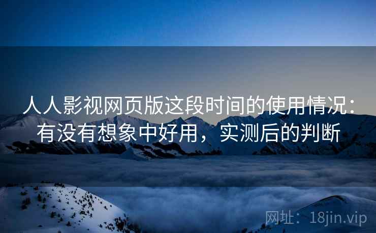 人人影视网页版这段时间的使用情况:有没有想象中好用,实测后的判断 人人影视网页版这段时间的使用情况:有没有想象中好用,实测后的判断