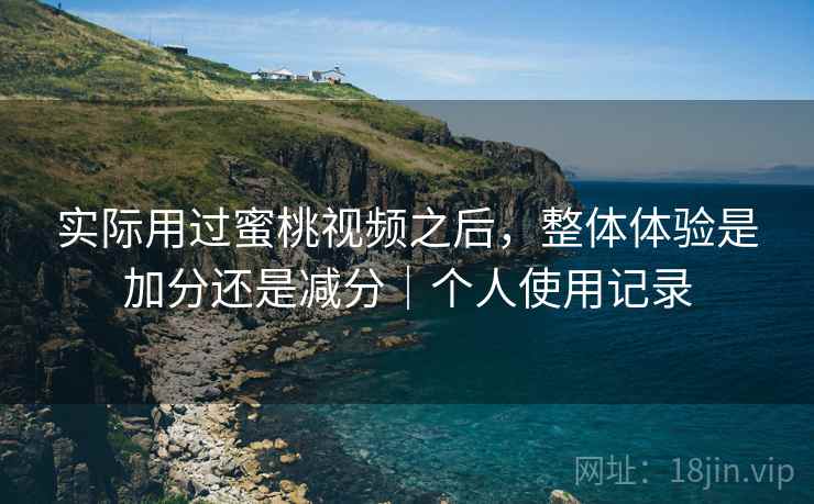 实际用过蜜桃视频之后,整体体验是加分还是减分|个人使用记录 实际用过蜜桃视频之后,整体体验是加分还是减分|个人使用记录