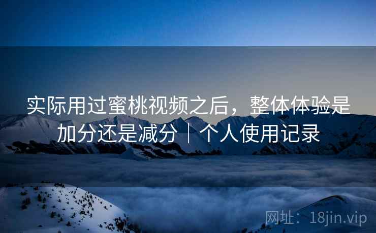 实际用过蜜桃视频之后,整体体验是加分还是减分|个人使用记录 实际用过蜜桃视频之后,整体体验是加分还是减分|个人使用记录