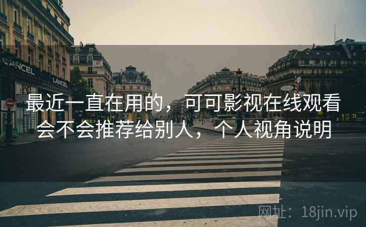 最近一直在用的,可可影视在线观看会不会推荐给别人,个人视角说明 最近一直在用的,可可影视在线观看会不会推荐给别人,个人视角说明