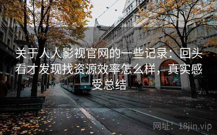 关于人人影视官网的一些记录:回头看才发现找资源效率怎么样,真实感受总结 关于人人影视官网的一些记录:回头看才发现找资源效率怎么样,真实感受总结