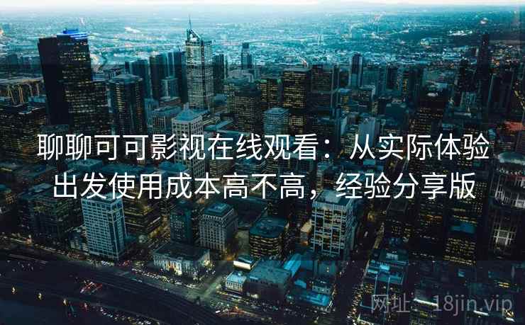 聊聊可可影视在线观看：从实际体验出发使用成本高不高，经验分享版