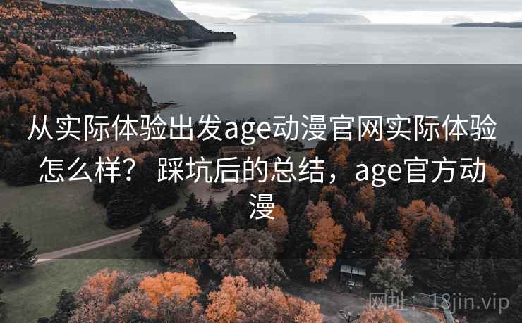 从实际体验出发age动漫官网实际体验怎么样？ 踩坑后的总结，age官方动漫